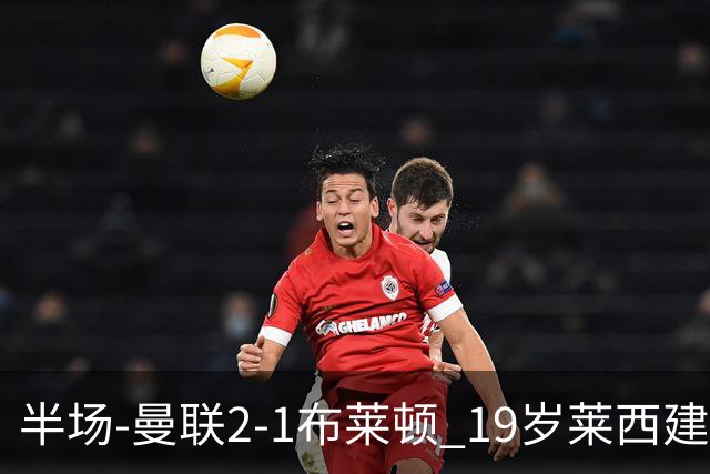 半场-曼联2-1布莱顿 19岁莱西建功芒特补射破门蒂莱曼斯送助攻